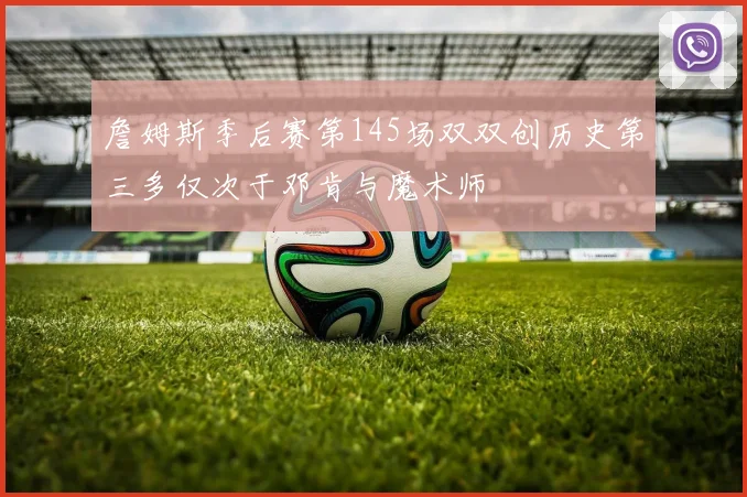 詹姆斯季后赛第145场双双创历史第三多仅次于邓肯与魔术师