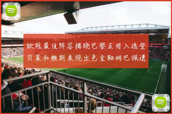 欧冠最佳阵容揭晓巴黎五将入选登贝莱和赖斯表现出色金靴姆巴佩遗憾落选