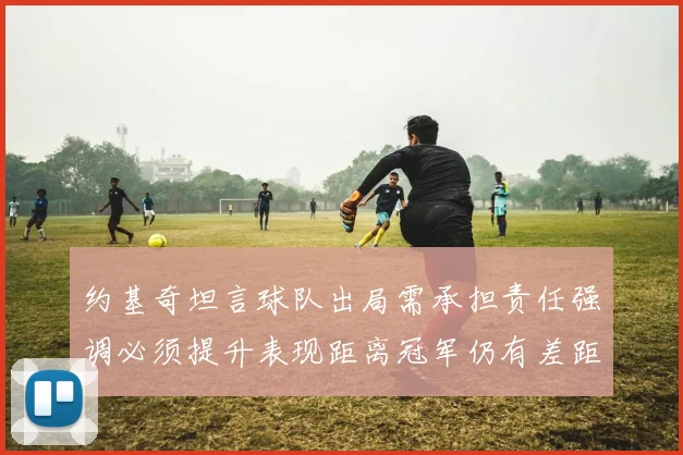 约基奇坦言球队出局需承担责任强调必须提升表现距离冠军仍有差距