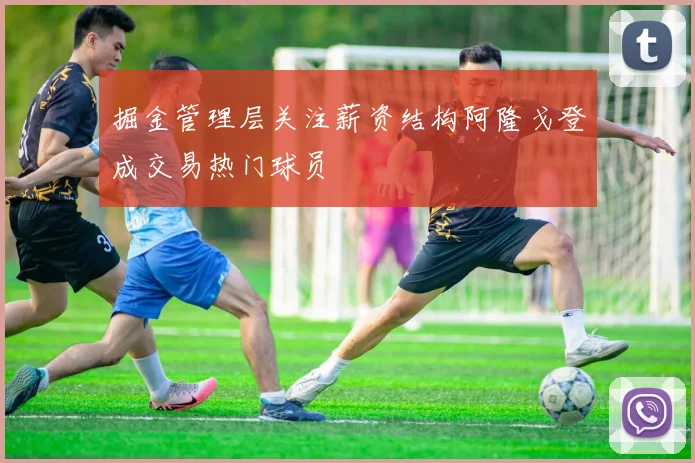 掘金管理层关注薪资结构阿隆戈登成交易热门球员