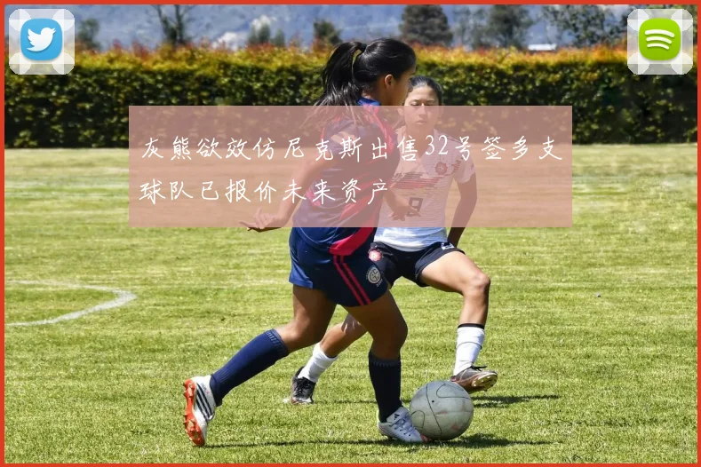 灰熊欲效仿尼克斯出售32号签多支球队已报价未来资产