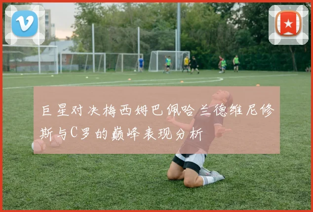巨星对决梅西姆巴佩哈兰德维尼修斯与C罗的巅峰表现分析