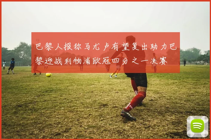 巴黎人报称马尤卢有望复出助力巴黎迎战利物浦欧冠四分之一决赛