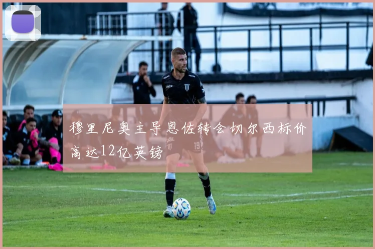穆里尼奥主导恩佐转会切尔西标价高达12亿英镑