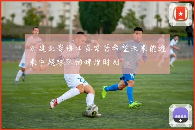 刘建业寄语江苏常晋希望未来能迎来中超球队的辉煌时刻