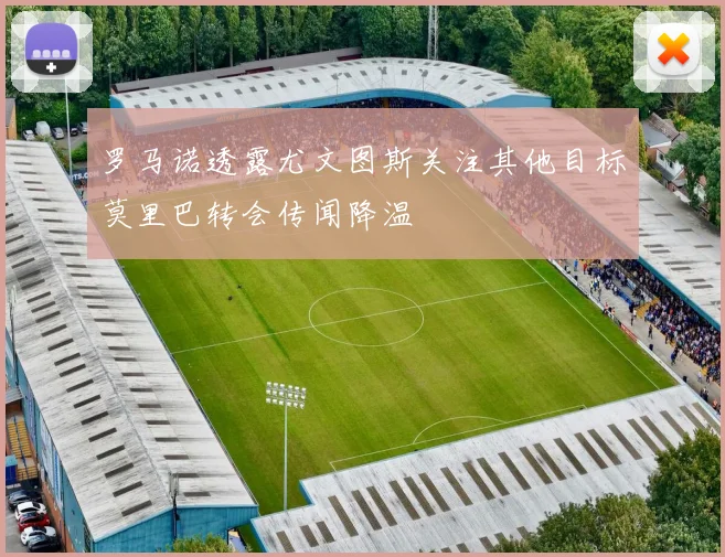 罗马诺透露尤文图斯关注其他目标莫里巴转会传闻降温