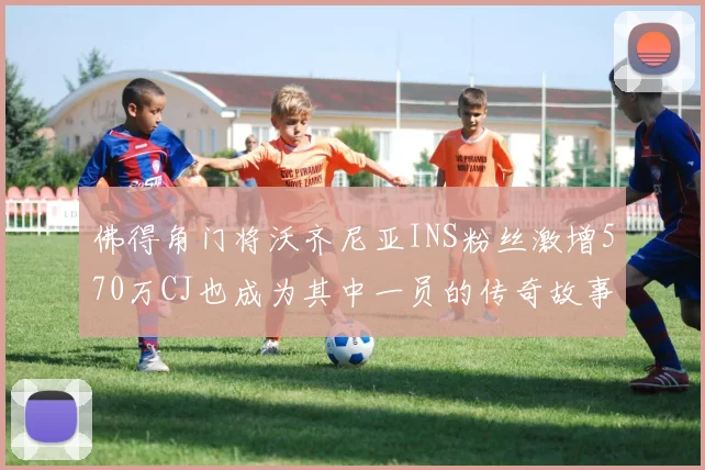 佛得角门将沃齐尼亚INS粉丝激增570万CJ也成为其中一员的传奇故事