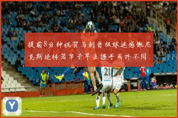 提前8分钟祝贺马刺晋级球迷感慨尼克斯逆转若华子早去握手或许不同