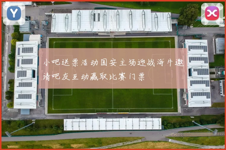 小吧送票活动国安主场迎战海牛邀请吧友互动赢取比赛门票