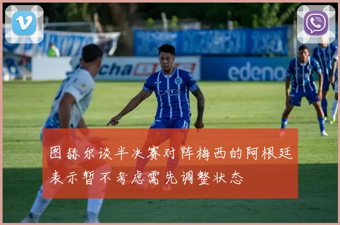 图赫尔谈半决赛对阵梅西的阿根廷表示暂不考虑需先调整状态