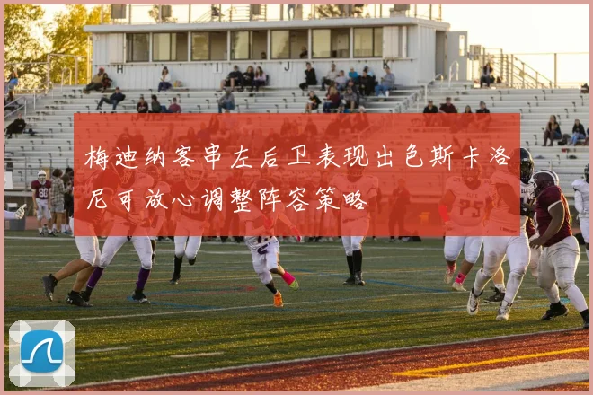 梅迪纳客串左后卫表现出色斯卡洛尼可放心调整阵容策略