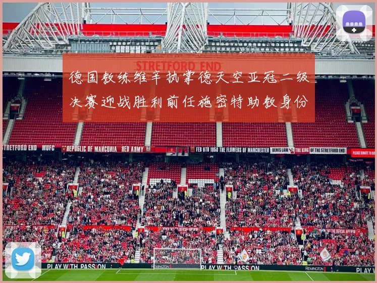 德国教练维辛执掌德天空亚冠二级决赛迎战胜利前任施密特助教身份引关注