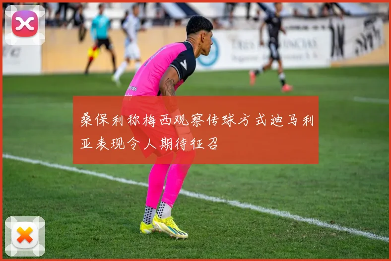 桑保利称梅西观察传球方式迪马利亚表现令人期待征召