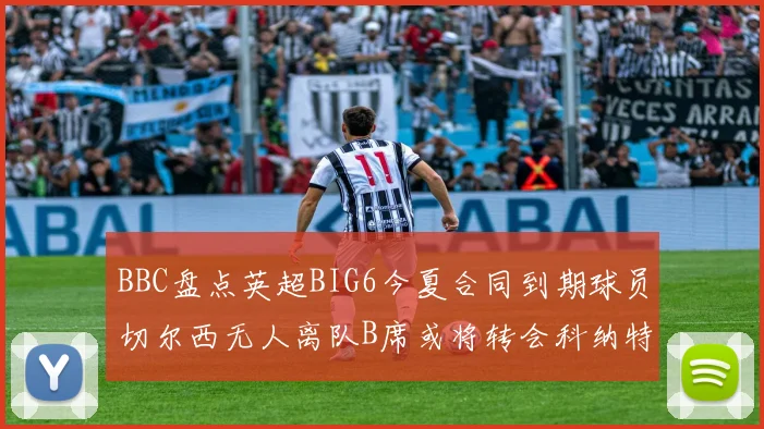 BBC盘点英超BIG6今夏合同到期球员切尔西无人离队B席或将转会科纳特续约在即