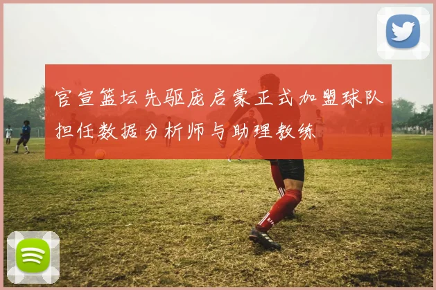 官宣篮坛先驱庞启蒙正式加盟球队担任数据分析师与助理教练
