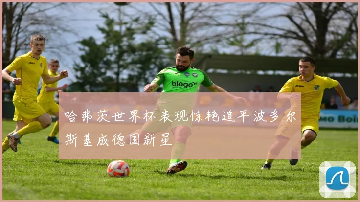 哈弗茨世界杯表现惊艳追平波多尔斯基成德国新星