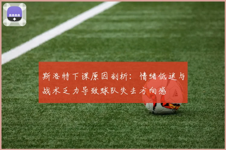 斯洛特下课原因剖析：情绪低迷与战术乏力导致球队失去方向感