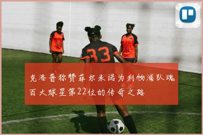 克洛普称赞菲尔米诺为利物浦队魂百大球星第22位的传奇之路