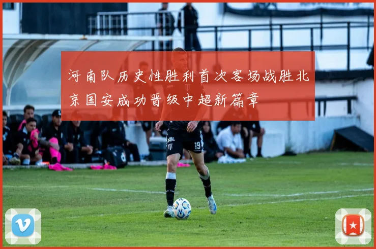河南队历史性胜利首次客场战胜北京国安成功晋级中超新篇章
