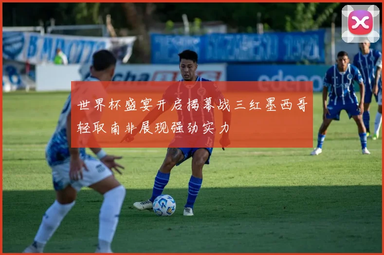 世界杯盛宴开启揭幕战三红墨西哥轻取南非展现强劲实力