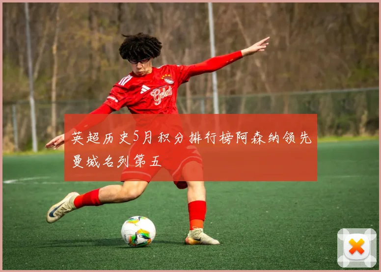 英超历史5月积分排行榜阿森纳领先曼城名列第五