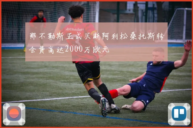 那不勒斯正式买断阿利松桑托斯转会费高达2000万欧元