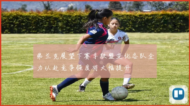 弗兰克展望下赛季联盟变化各队全力以赴竞争强度将大幅提升