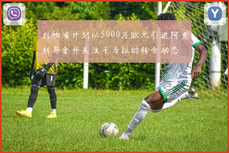 利物浦计划以5000万欧元引进阿克利乌舍并关注卡马拉的转会动态