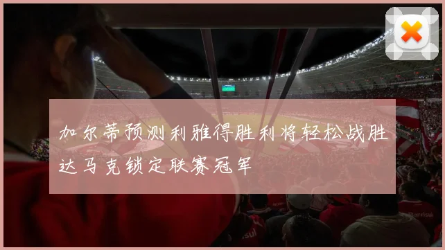 加尔蒂预测利雅得胜利将轻松战胜达马克锁定联赛冠军