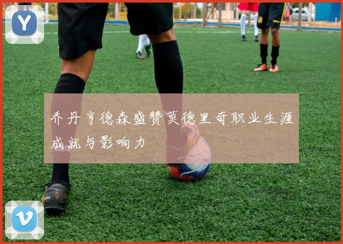 乔丹亨德森盛赞莫德里奇职业生涯成就与影响力