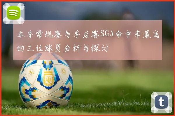 本季常规赛与季后赛SGA命中率最高的三位球员分析与探讨