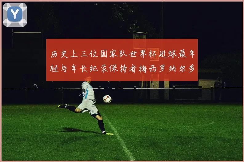 历史上三位国家队世界杯进球最年轻与年长纪录保持者梅西罗纳尔多劳德鲁普