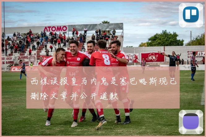 西媒误报皇马内鬼是塞巴略斯现已删除文章并公开道歉