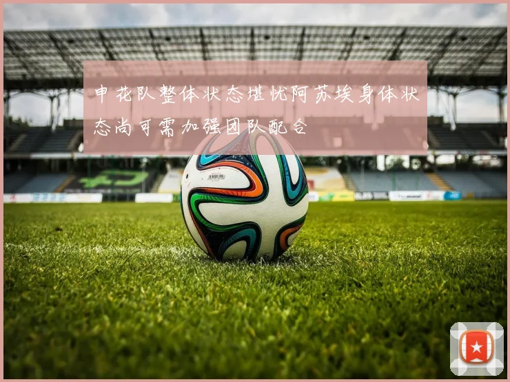 申花队整体状态堪忧阿苏埃身体状态尚可需加强团队配合