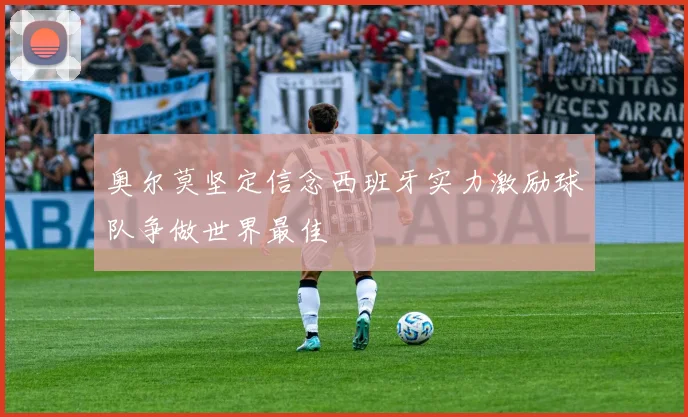 奥尔莫坚定信念西班牙实力激励球队争做世界最佳