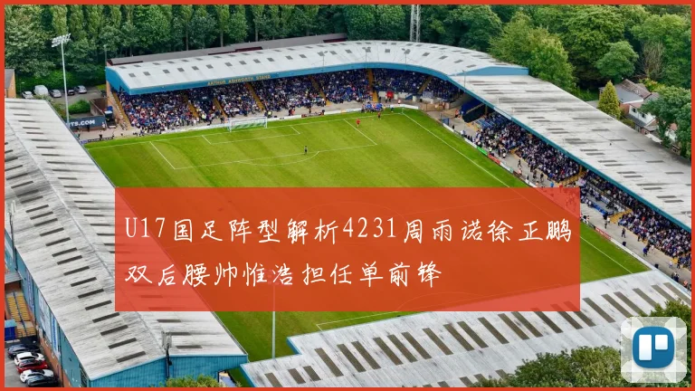 U17国足阵型解析4231周雨诺徐正鹏双后腰帅惟浩担任单前锋