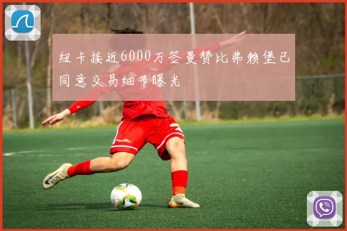 纽卡接近6000万签曼赞比弗赖堡已同意交易细节曝光